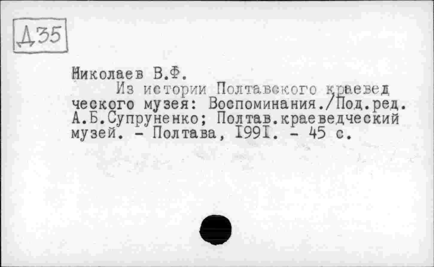 ﻿№5\
Николаев В.Ф.
Из истории Полтавского краевед ческого музея: Воспоминания./Под.ред. А.Б.Супруненко; Полтав.краеведческий музей. - Полтава, 1991. - 45 с.